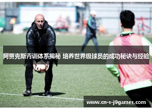 阿贾克斯青训体系揭秘 培养世界级球员的成功秘诀与经验 阿贾克斯青训体系揭秘 培养世界级球员的成功秘诀与经验