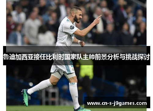 鲁迪加西亚接任比利时国家队主帅前景分析与挑战探讨