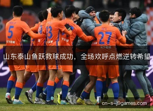 山东泰山鱼跃救球成功，全场欢呼点燃逆转希望
