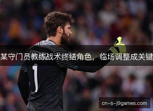 某守门员教练战术终结角色，临场调整成关键