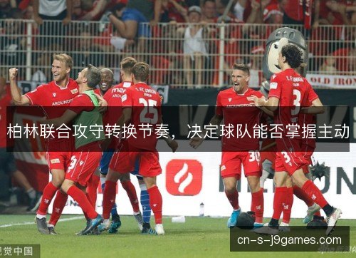 柏林联合攻守转换节奏,决定球队能否掌握主动 柏林联合攻守转换节奏,决定球队能否掌握主动